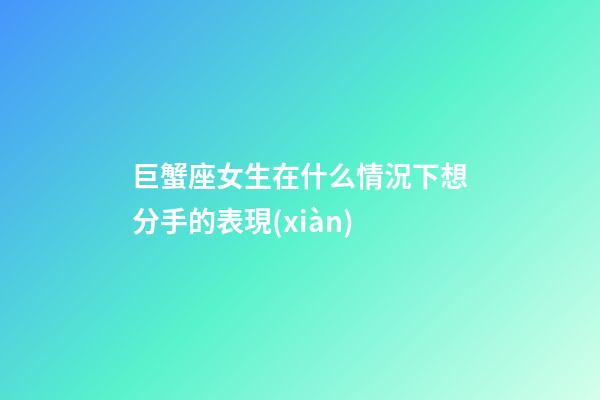 巨蟹座女生在什么情況下想分手的表現(xiàn)-第1張-星座運(yùn)勢(shì)-玄機(jī)派