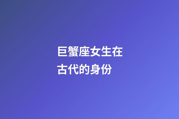 巨蟹座女生在古代的身份-第1張-星座運(yùn)勢(shì)-玄機(jī)派