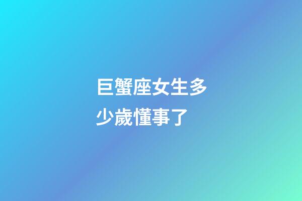 巨蟹座女生多少歲懂事了-第1張-星座運勢-玄機派