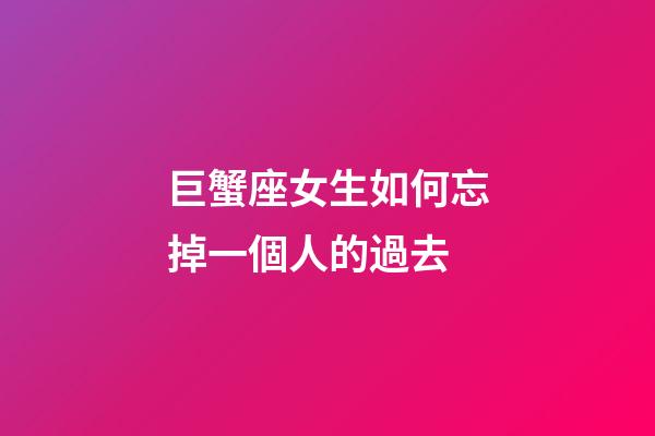 巨蟹座女生如何忘掉一個人的過去