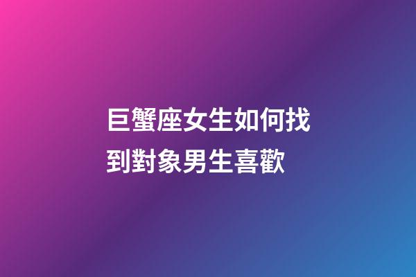 巨蟹座女生如何找到對象男生喜歡-第1張-星座運勢-玄機派
