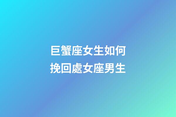 巨蟹座女生如何挽回處女座男生-第1張-星座運勢-玄機派