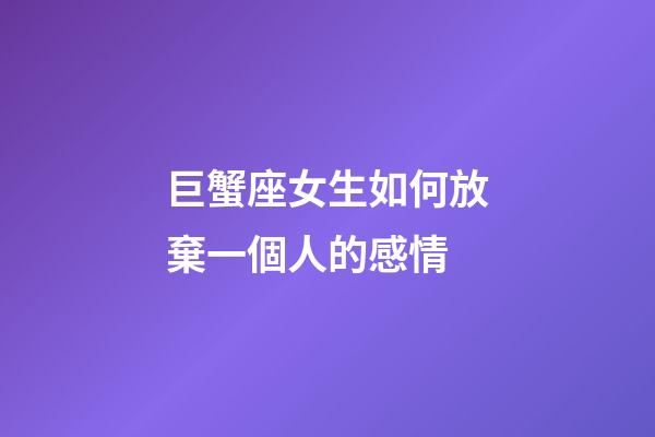 巨蟹座女生如何放棄一個人的感情-第1張-星座運勢-玄機派