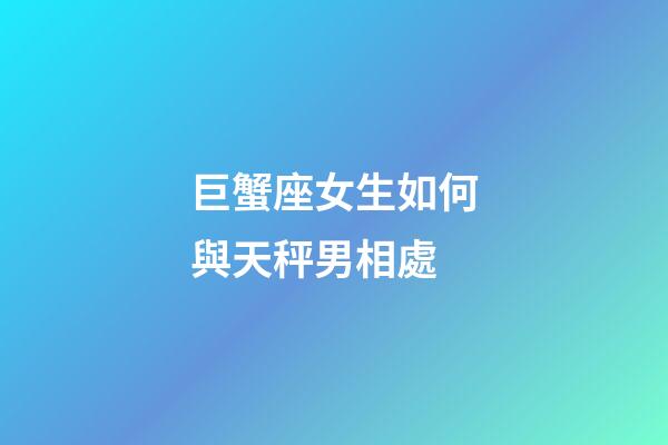 巨蟹座女生如何與天秤男相處-第1張-星座運勢-玄機派