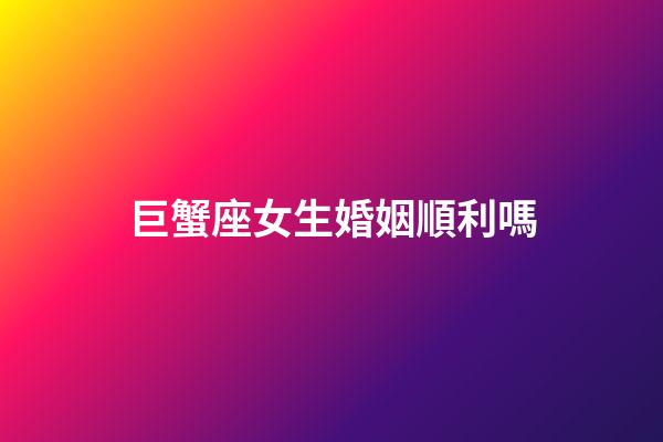 巨蟹座女生婚姻順利嗎-第1張-星座運勢-玄機派