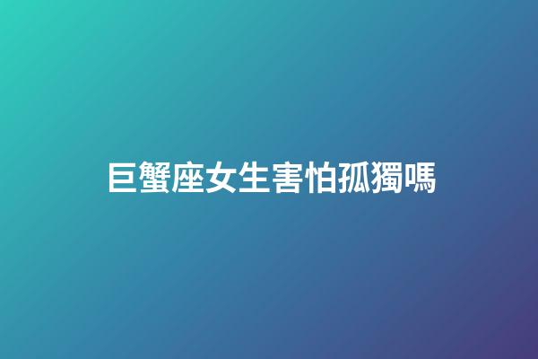 巨蟹座女生害怕孤獨嗎-第1張-星座運勢-玄機(jī)派