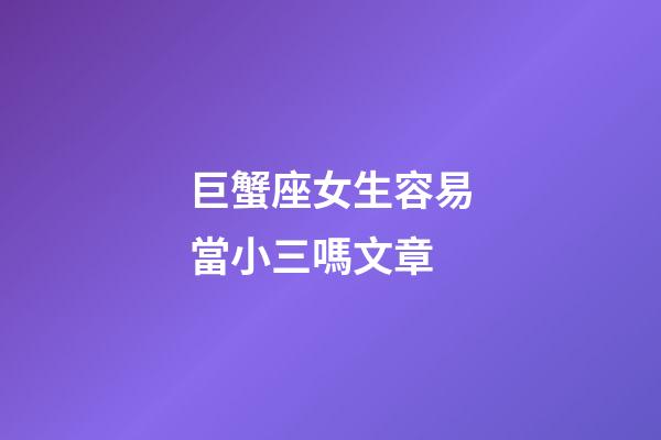 巨蟹座女生容易當小三嗎文章-第1張-星座運勢-玄機派