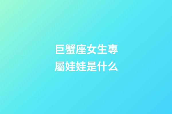 巨蟹座女生專屬娃娃是什么-第1張-星座運勢-玄機派