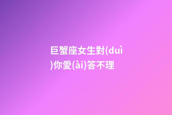 巨蟹座女生對(duì)你愛(ài)答不理-第1張-星座運(yùn)勢(shì)-玄機(jī)派