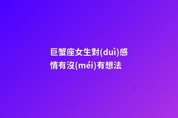 巨蟹座女生對(duì)感情有沒(méi)有想法-第1張-星座運(yùn)勢(shì)-玄機(jī)派