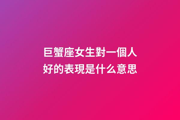 巨蟹座女生對一個人好的表現是什么意思-第1張-星座運勢-玄機派