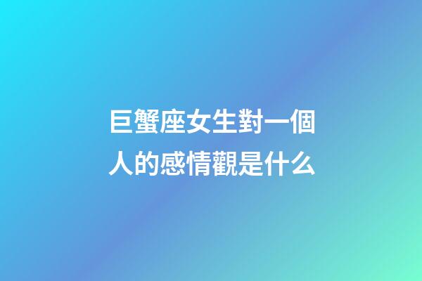 巨蟹座女生對一個人的感情觀是什么-第1張-星座運勢-玄機派