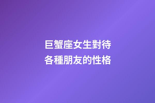 巨蟹座女生對待各種朋友的性格-第1張-星座運勢-玄機派