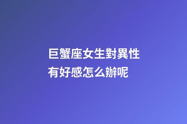 巨蟹座女生對異性有好感怎么辦呢-第1張-星座運勢-玄機派