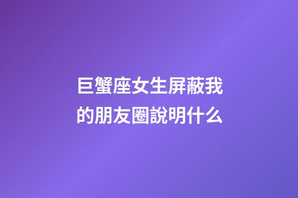 巨蟹座女生屏蔽我的朋友圈說明什么-第1張-星座運勢-玄機派