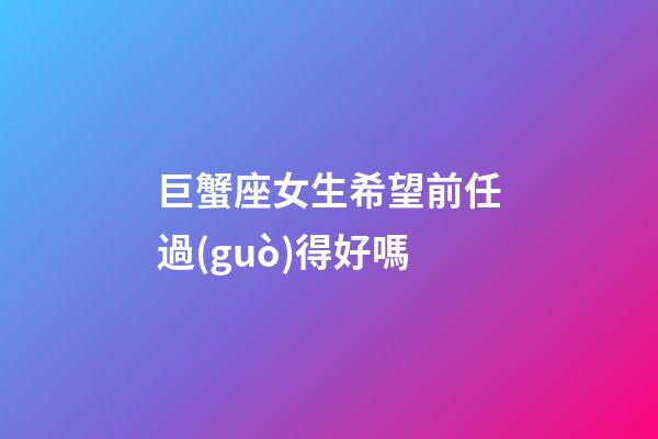 巨蟹座女生希望前任過(guò)得好嗎