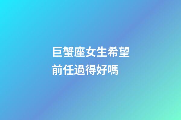 巨蟹座女生希望前任過得好嗎-第1張-星座運(yùn)勢-玄機(jī)派