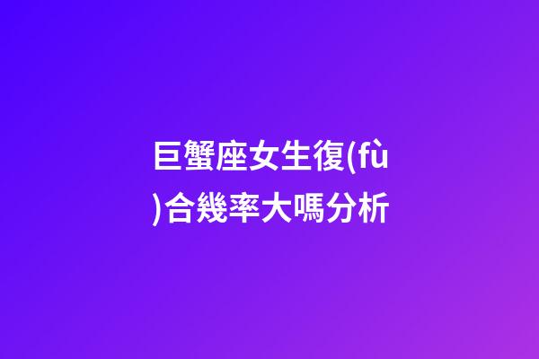 巨蟹座女生復(fù)合幾率大嗎分析-第1張-星座運(yùn)勢(shì)-玄機(jī)派