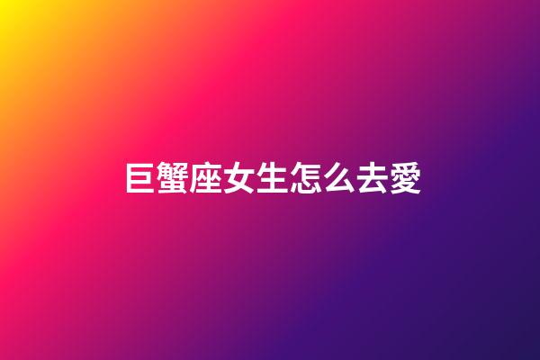 巨蟹座女生怎么去愛-第1張-星座運勢-玄機派