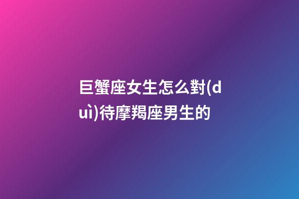 巨蟹座女生怎么對(duì)待摩羯座男生的-第1張-星座運(yùn)勢(shì)-玄機(jī)派