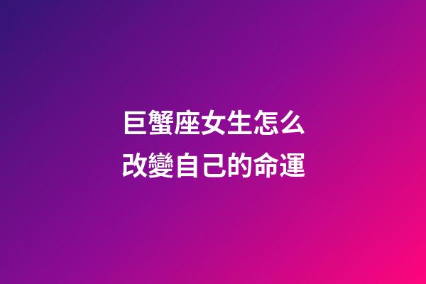 巨蟹座女生怎么改變自己的命運-第1張-星座運勢-玄機派
