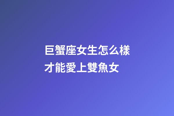 巨蟹座女生怎么樣才能愛上雙魚女-第1張-星座運(yùn)勢-玄機(jī)派