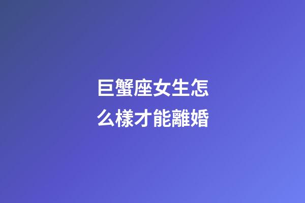 巨蟹座女生怎么樣才能離婚-第1張-星座運(yùn)勢(shì)-玄機(jī)派