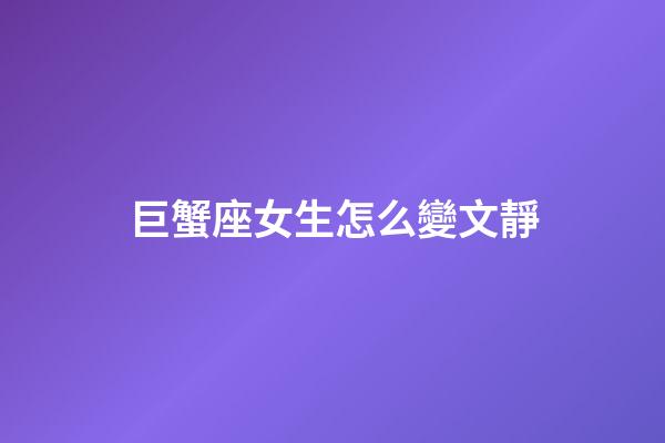 巨蟹座女生怎么變文靜-第1張-星座運勢-玄機派