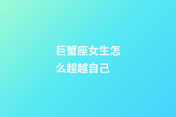 巨蟹座女生怎么超越自己-第1張-星座運(yùn)勢(shì)-玄機(jī)派