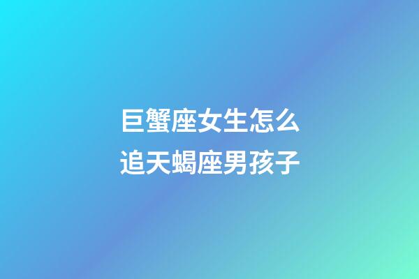 巨蟹座女生怎么追天蝎座男孩子-第1張-星座運(yùn)勢-玄機(jī)派