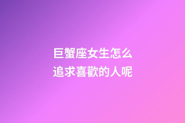 巨蟹座女生怎么追求喜歡的人呢-第1張-星座運勢-玄機派