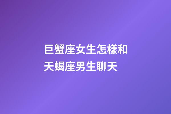 巨蟹座女生怎樣和天蝎座男生聊天-第1張-星座運勢-玄機派