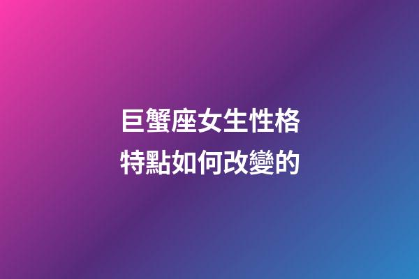 巨蟹座女生性格特點如何改變的-第1張-星座運勢-玄機派