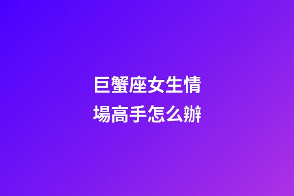 巨蟹座女生情場高手怎么辦-第1張-星座運勢-玄機派