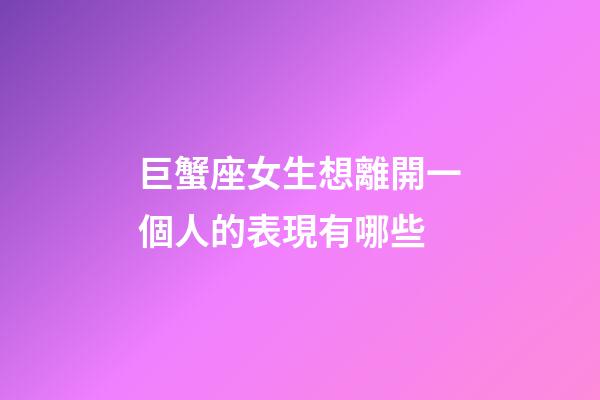 巨蟹座女生想離開一個人的表現有哪些-第1張-星座運勢-玄機派