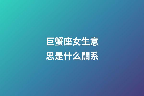 巨蟹座女生意思是什么關系-第1張-星座運勢-玄機派