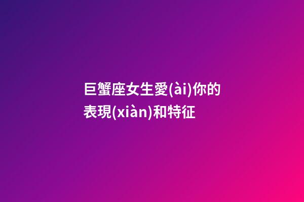 巨蟹座女生愛(ài)你的表現(xiàn)和特征-第1張-星座運(yùn)勢(shì)-玄機(jī)派