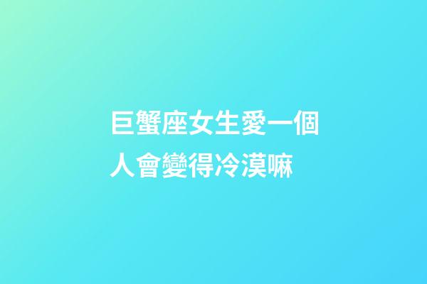 巨蟹座女生愛一個人會變得冷漠嘛-第1張-星座運(yùn)勢-玄機(jī)派