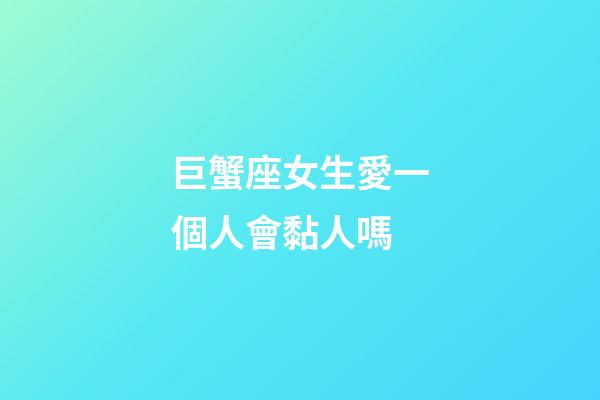 巨蟹座女生愛一個人會黏人嗎-第1張-星座運勢-玄機派