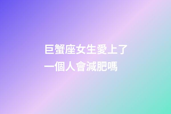 巨蟹座女生愛上了一個人會減肥嗎-第1張-星座運勢-玄機派