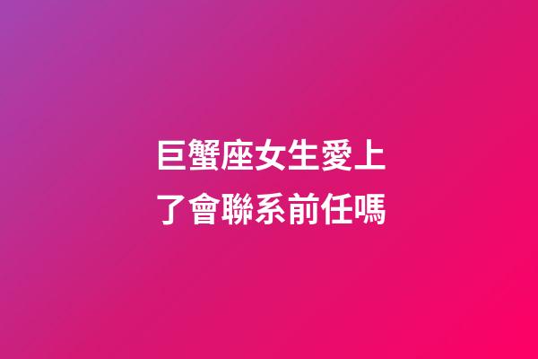 巨蟹座女生愛上了會聯系前任嗎-第1張-星座運勢-玄機派