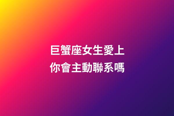 巨蟹座女生愛上你會主動聯系嗎-第1張-星座運勢-玄機派