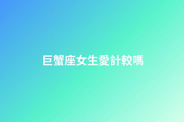 巨蟹座女生愛計較嗎-第1張-星座運勢-玄機派