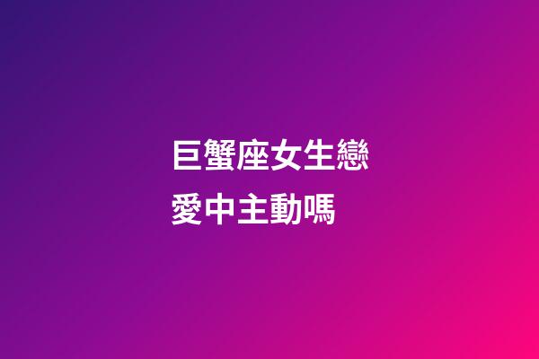巨蟹座女生戀愛中主動嗎-第1張-星座運勢-玄機派