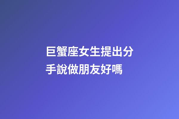 巨蟹座女生提出分手說做朋友好嗎-第1張-星座運勢-玄機派