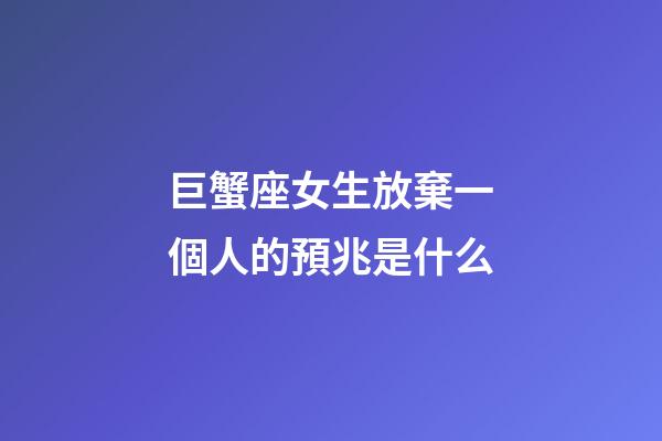 巨蟹座女生放棄一個人的預兆是什么-第1張-星座運勢-玄機派