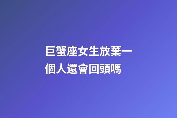 巨蟹座女生放棄一個人還會回頭嗎-第1張-星座運勢-玄機派