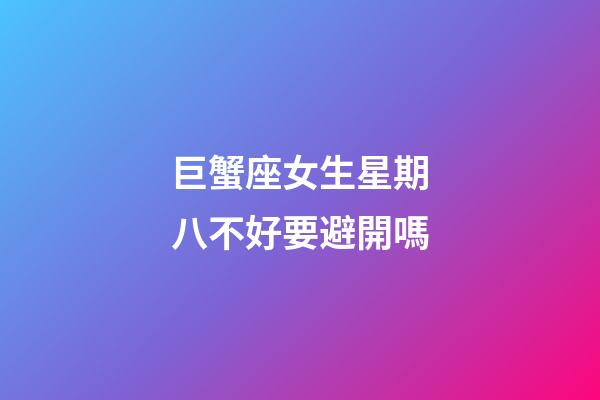 巨蟹座女生星期八不好要避開嗎-第1張-星座運(yùn)勢(shì)-玄機(jī)派