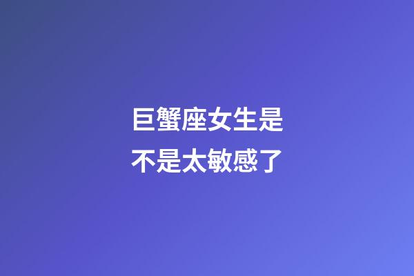 巨蟹座女生是不是太敏感了-第1張-星座運勢-玄機派