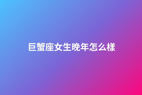 巨蟹座女生晚年怎么樣